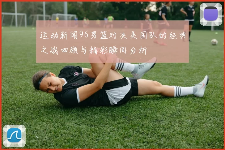 运动新闻96男篮对决美国队的经典之战回顾与精彩瞬间分析