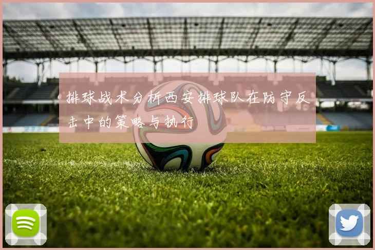 排球战术分析西安排球队在防守反击中的策略与执行