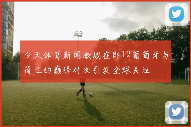 今天体育新闻激战在即12葡萄牙与荷兰的巅峰对决引发全球关注