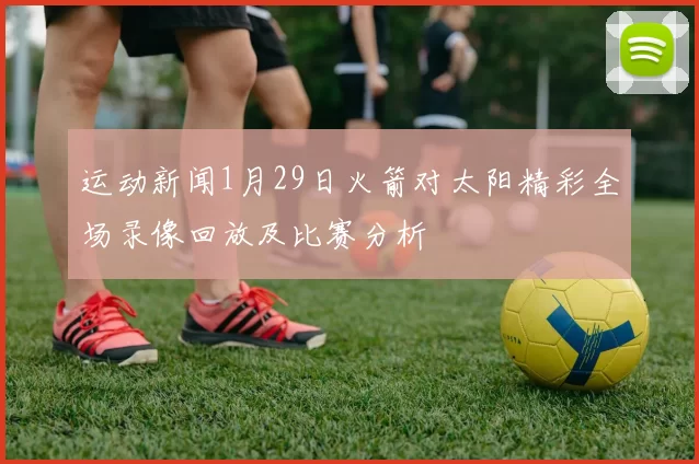 运动新闻1月29日火箭对太阳精彩全场录像回放及比赛分析