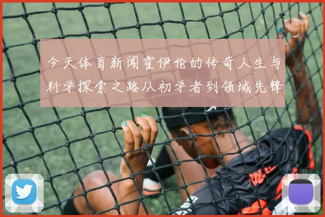 今天体育新闻霍伊伦的传奇人生与科学探索之路从初学者到领域先锋的蜕变与启示