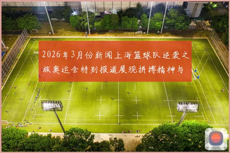 2026年3月份新闻上海篮球队逆袭之旅奥运会特别报道展现拼搏精神与团队力量