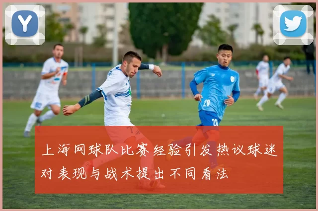 上海网球队比赛经验引发热议球迷对表现与战术提出不同看法