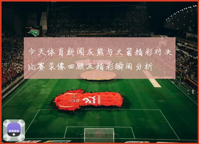 今天体育新闻灰熊与火箭精彩对决比赛录像回顾及精彩瞬间分析