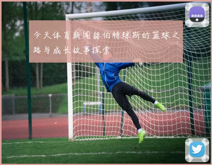 今天体育新闻赫伯特琼斯的篮球之路与成长故事探索